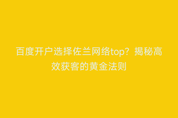 百度开户选择佐兰网络top？揭秘高效获客的黄金法则