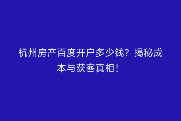 杭州房产百度开户多少钱？揭秘成本与获客真相！