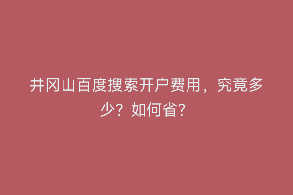 井冈山百度搜索开户费用，究竟多少？如何省？
