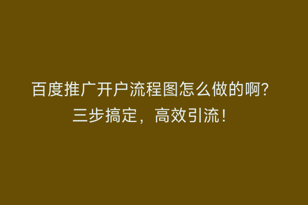 百度推广开户流程图怎么做的啊？三步搞定，高效引流！