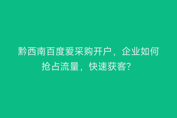 黔西南百度爱采购开户，企业如何抢占流量，快速获客？