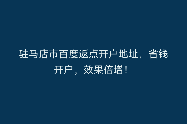 驻马店市百度返点开户地址，省钱开户，效果倍增！