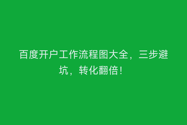 百度开户工作流程图大全，三步避坑，转化翻倍！