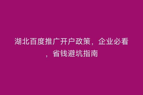 湖北百度推广开户政策，企业必看，省钱避坑指南