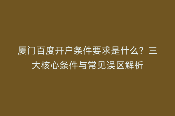 厦门百度开户条件要求是什么？三大核心条件与常见误区解析