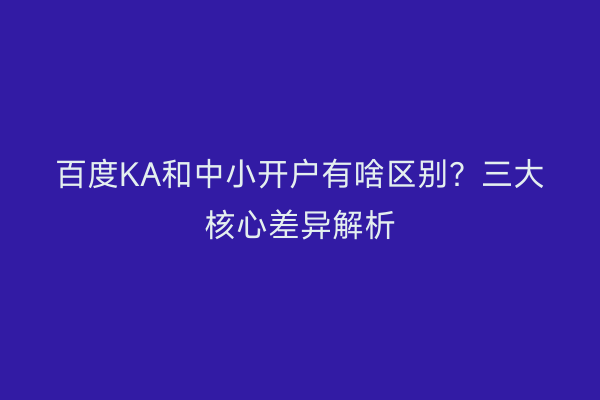 百度KA和中小开户有啥区别？三大核心差异解析