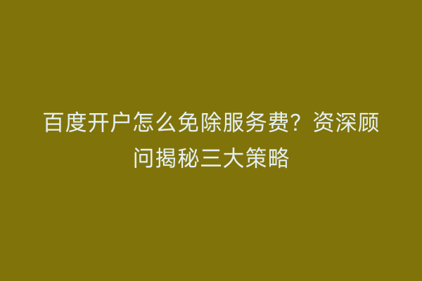 百度开户怎么免除服务费？资深顾问揭秘三大策略