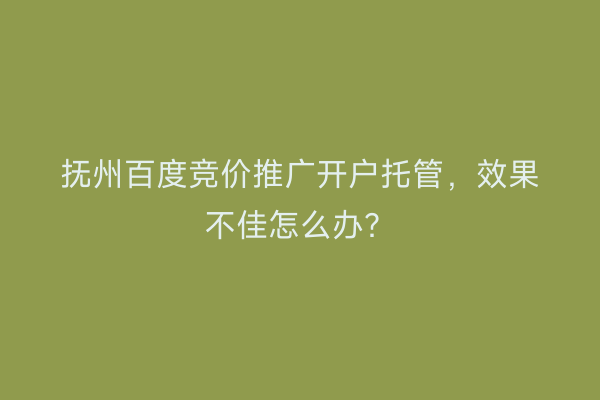 抚州百度竞价推广开户托管，效果不佳怎么办？
