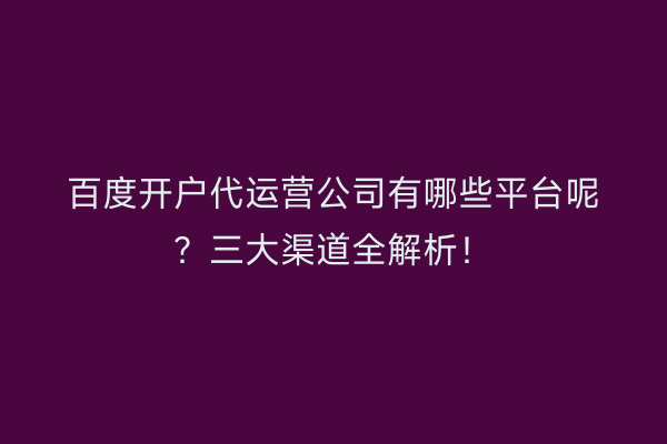 百度开户代运营公司有哪些平台呢？三大渠道全解析！