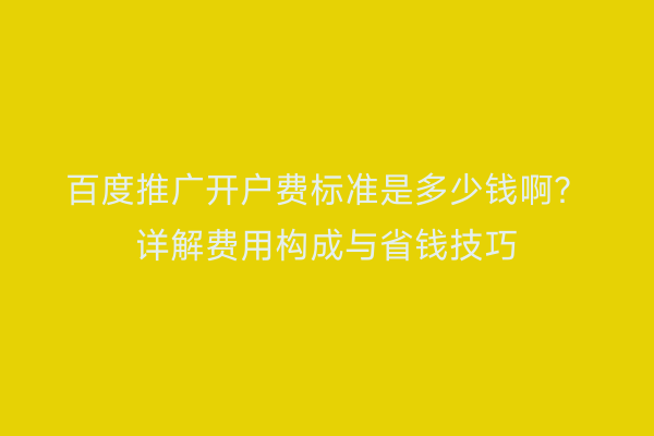 百度推广开户费标准是多少钱啊？详解费用构成与省钱技巧