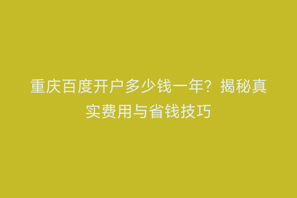 重庆百度开户多少钱一年？揭秘真实费用与省钱技巧