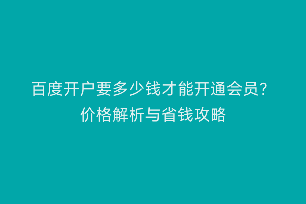 百度开户要多少钱才能开通会员？价格解析与省钱攻略