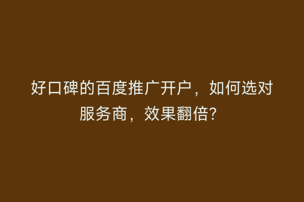 好口碑的百度推广开户，如何选对服务商，效果翻倍？