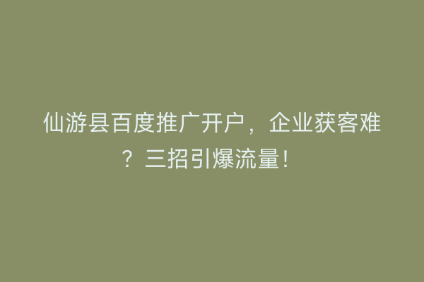 仙游县百度推广开户，企业获客难？三招引爆流量！
