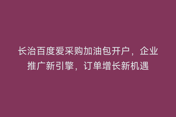 长治百度爱采购加油包开户，企业推广新引擎，订单增长新机遇