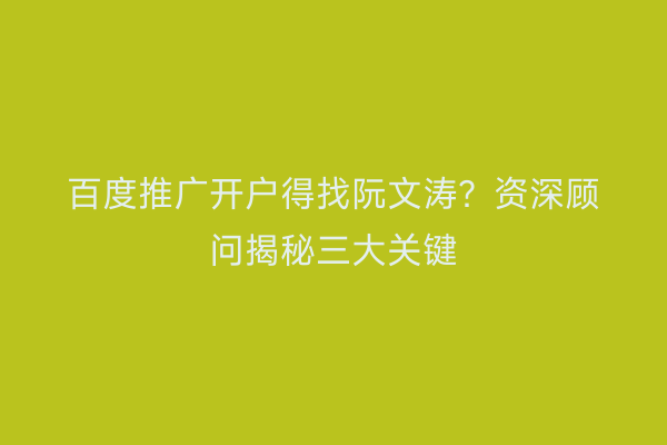 百度推广开户得找阮文涛？资深顾问揭秘三大关键