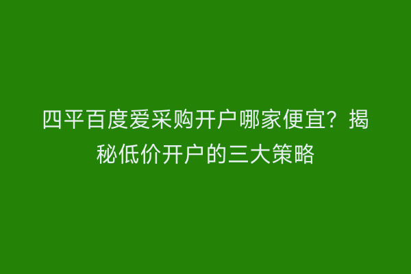 四平百度爱采购开户哪家便宜？揭秘低价开户的三大策略