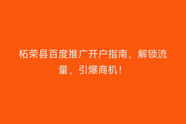 柘荣县百度推广开户指南，解锁流量，引爆商机！