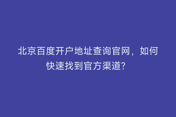 北京百度开户地址查询官网，如何快速找到官方渠道？
