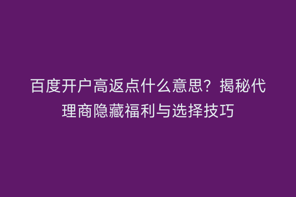 百度开户高返点什么意思？揭秘代理商隐藏福利与选择技巧