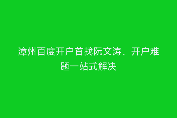 漳州百度开户首找阮文涛，开户难题一站式解决