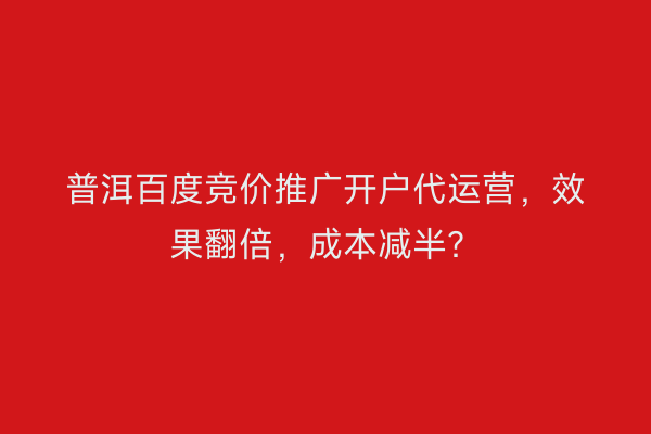 普洱百度竞价推广开户代运营，效果翻倍，成本减半？