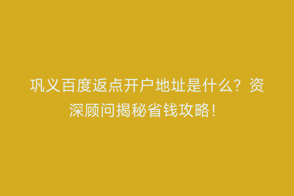 巩义百度返点开户地址是什么？资深顾问揭秘省钱攻略！