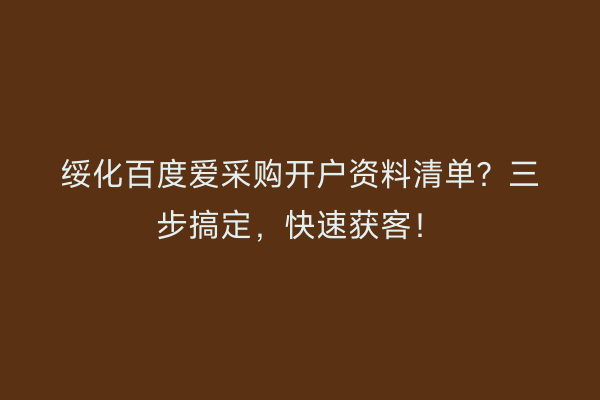 绥化百度爱采购开户资料清单？三步搞定，快速获客！