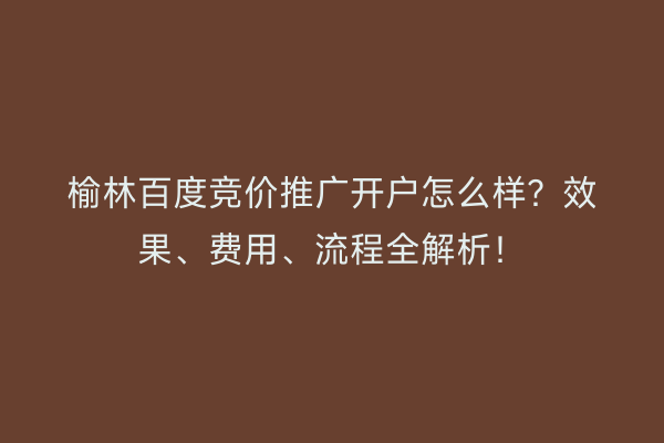 榆林百度竞价推广开户怎么样？效果、费用、流程全解析！