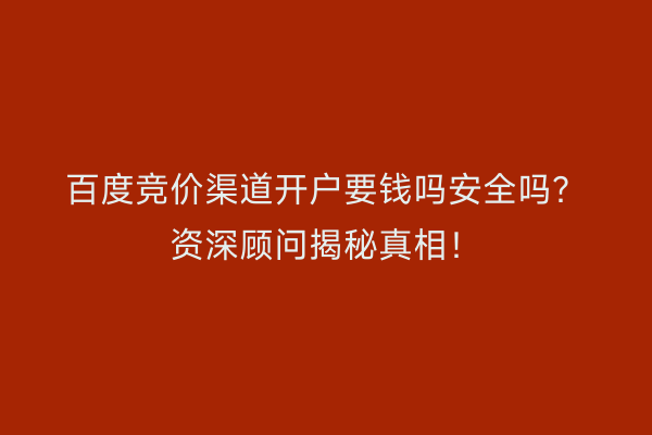 百度竞价渠道开户要钱吗安全吗？资深顾问揭秘真相！