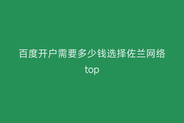 百度开户需要多少钱选择佐兰网络top