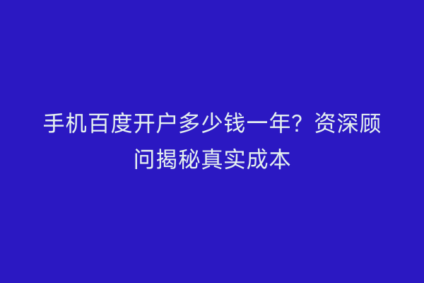手机百度开户多少钱一年？资深顾问揭秘真实成本