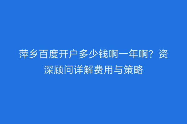 萍乡百度开户多少钱啊一年啊？资深顾问详解费用与策略