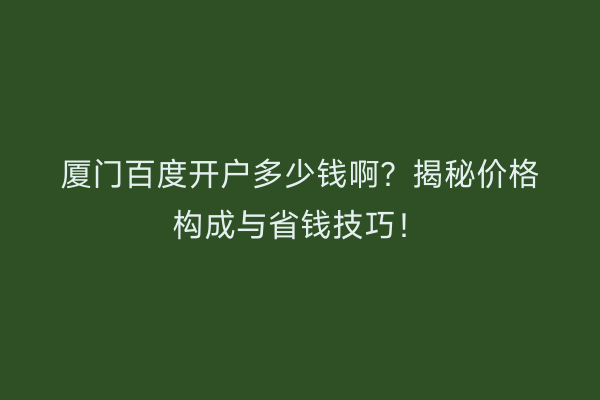 厦门百度开户多少钱啊？揭秘价格构成与省钱技巧！