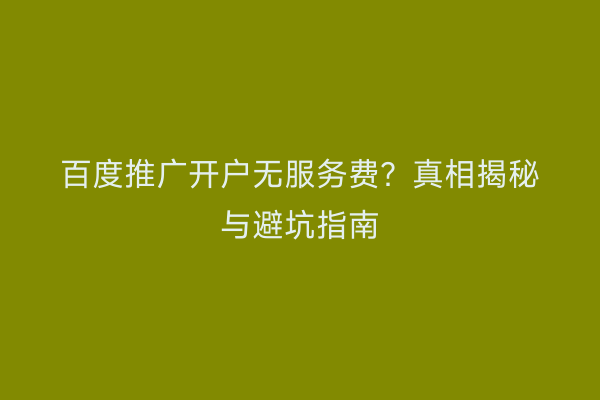 百度推广开户无服务费？真相揭秘与避坑指南