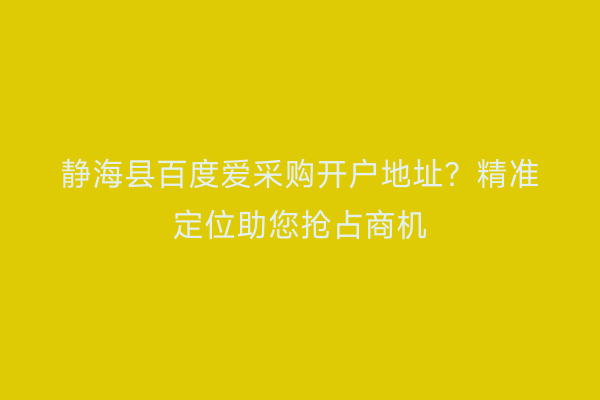静海县百度爱采购开户地址？精准定位助您抢占商机