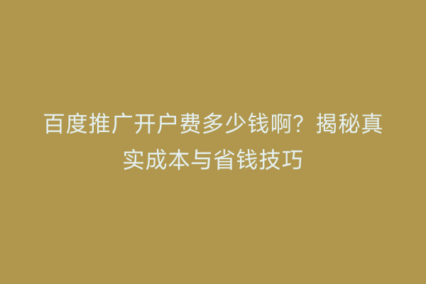 百度推广开户费多少钱啊？揭秘真实成本与省钱技巧
