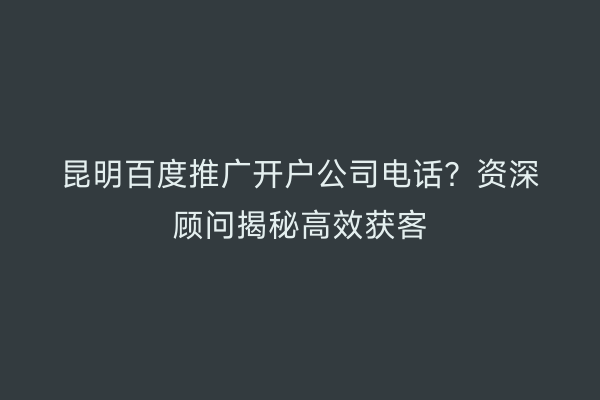 昆明百度推广开户公司电话？资深顾问揭秘高效获客