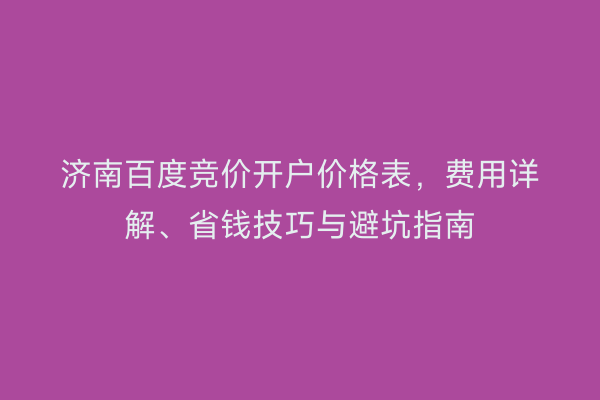 济南百度竞价开户价格表，费用详解、省钱技巧与避坑指南