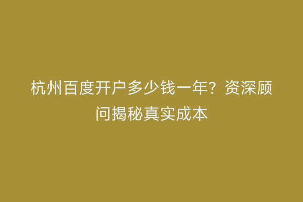 杭州百度开户多少钱一年？资深顾问揭秘真实成本