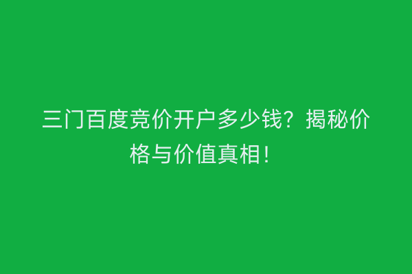 三门百度竞价开户多少钱？揭秘价格与价值真相！