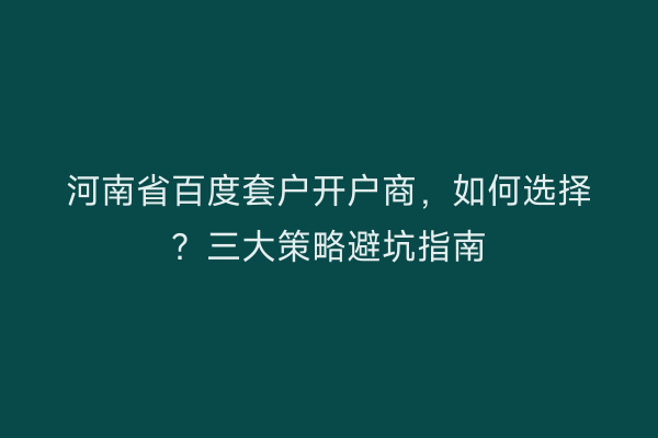 河南省百度套户开户商，如何选择？三大策略避坑指南