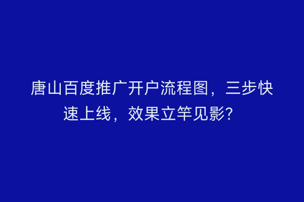 唐山百度推广开户流程图，三步快速上线，效果立竿见影？