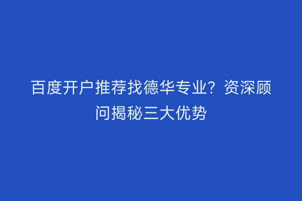 百度开户推荐找德华专业？资深顾问揭秘三大优势
