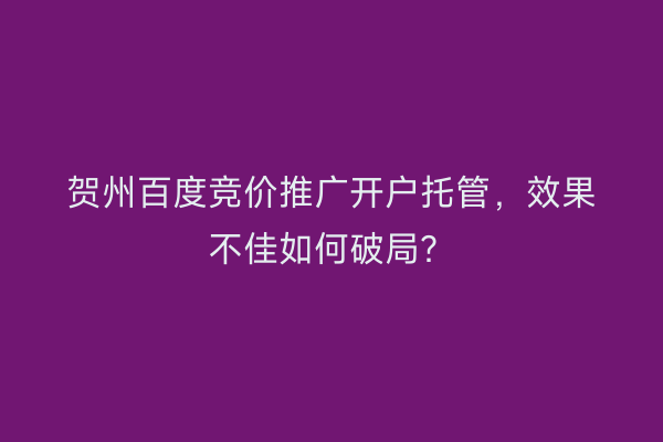 贺州百度竞价推广开户托管，效果不佳如何破局？