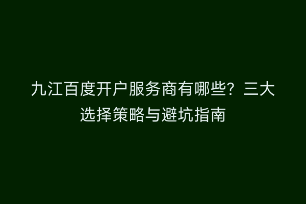 九江百度开户服务商有哪些？三大选择策略与避坑指南