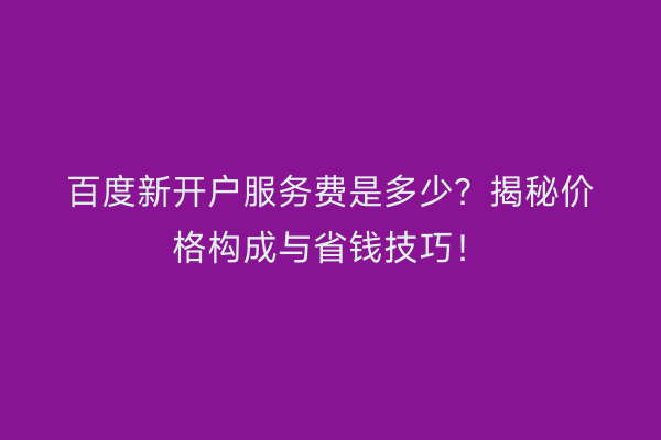百度新开户服务费是多少？揭秘价格构成与省钱技巧！