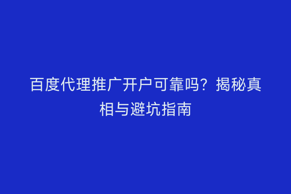 百度代理推广开户可靠吗？揭秘真相与避坑指南