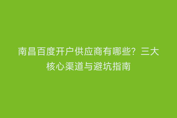 南昌百度开户供应商有哪些？三大核心渠道与避坑指南