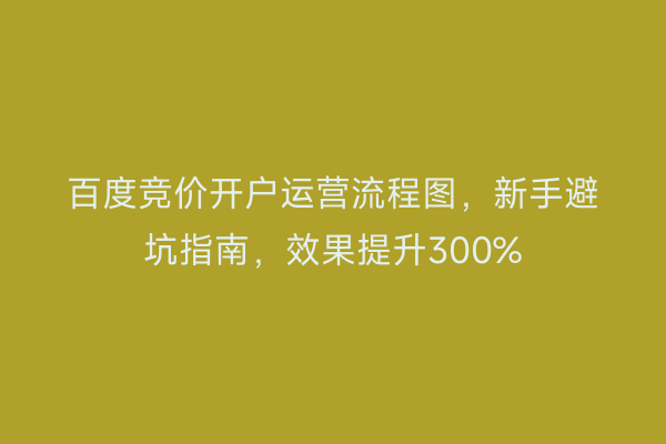 百度竞价开户运营流程图，新手避坑指南，效果提升300%